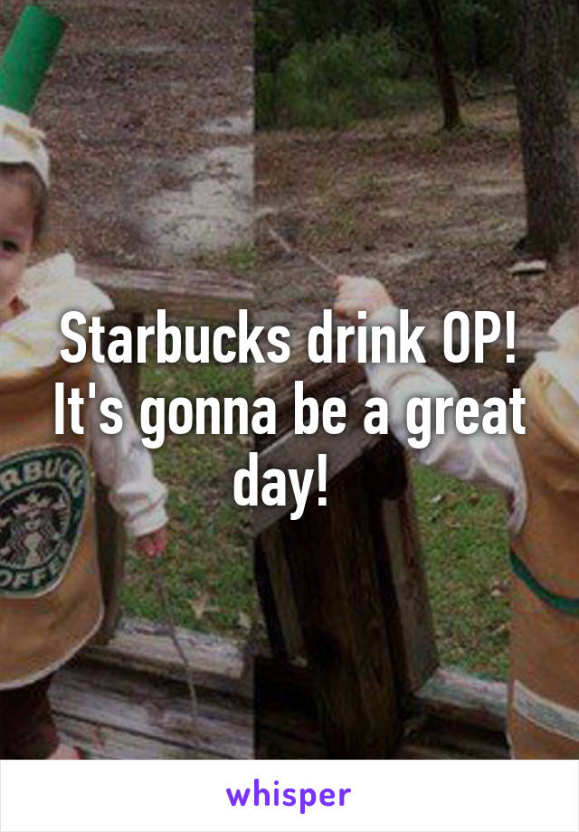 Starbucks drink OP! It's gonna be a great day! 