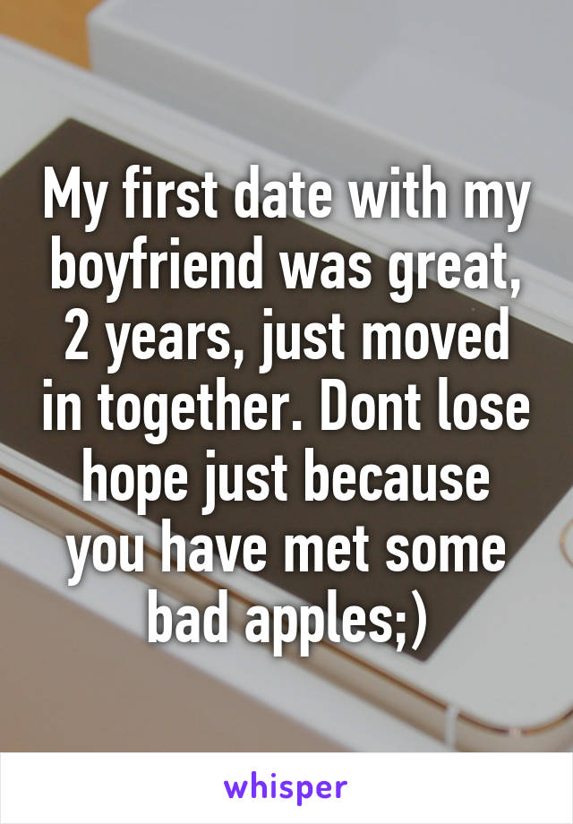 My first date with my boyfriend was great, 2 years, just moved in together. Dont lose hope just because you have met some bad apples;)