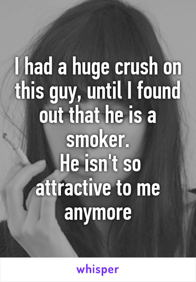 I had a huge crush on this guy, until I found out that he is a smoker.
 He isn't so attractive to me anymore