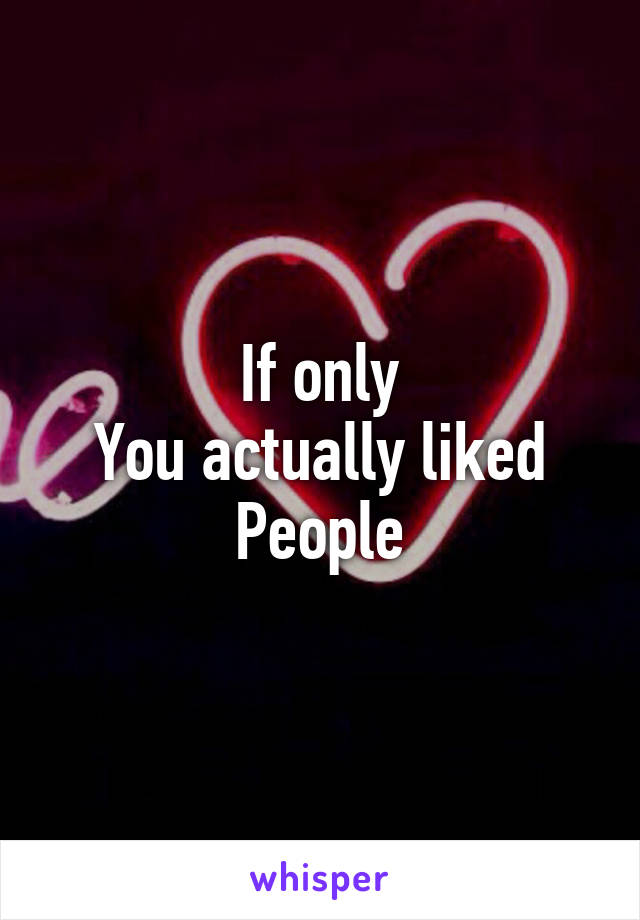 If only
You actually liked
People