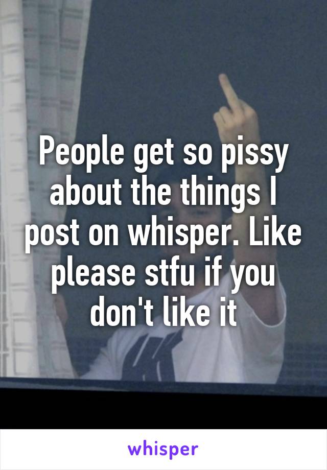 People get so pissy about the things I post on whisper. Like please stfu if you don't like it