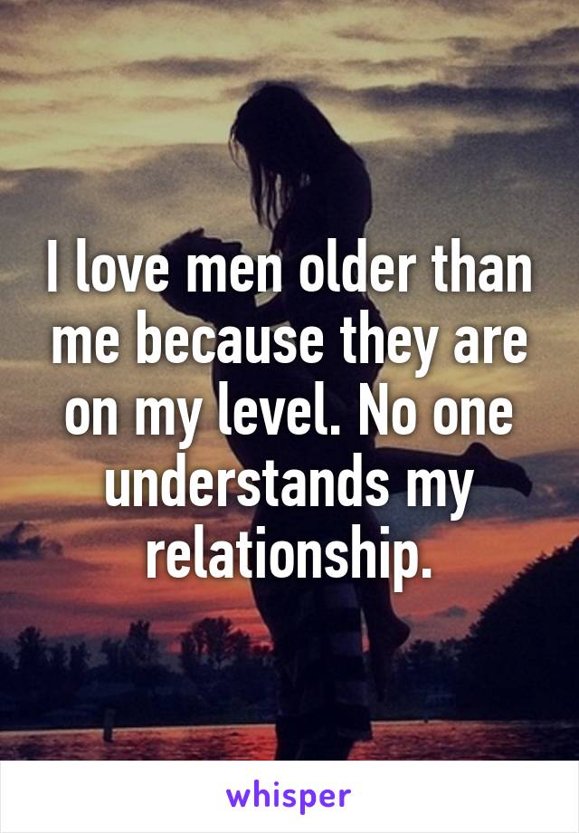 I love men older than me because they are on my level. No one understands my relationship.