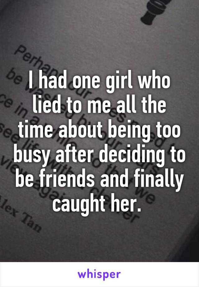 I had one girl who lied to me all the time about being too busy after deciding to be friends and finally caught her. 