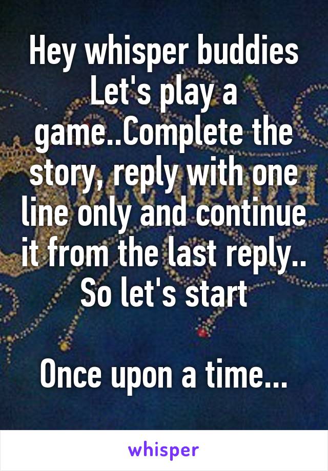 Hey whisper buddies
Let's play a game..Complete the story, reply with one line only and continue it from the last reply.. So let's start

Once upon a time...
