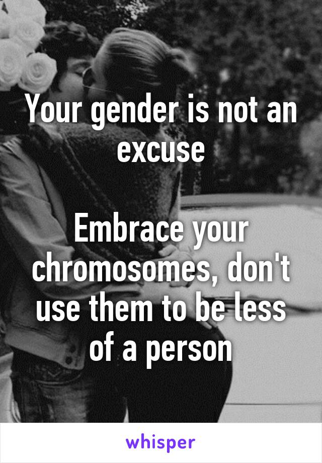 Your gender is not an excuse

Embrace your chromosomes, don't use them to be less of a person