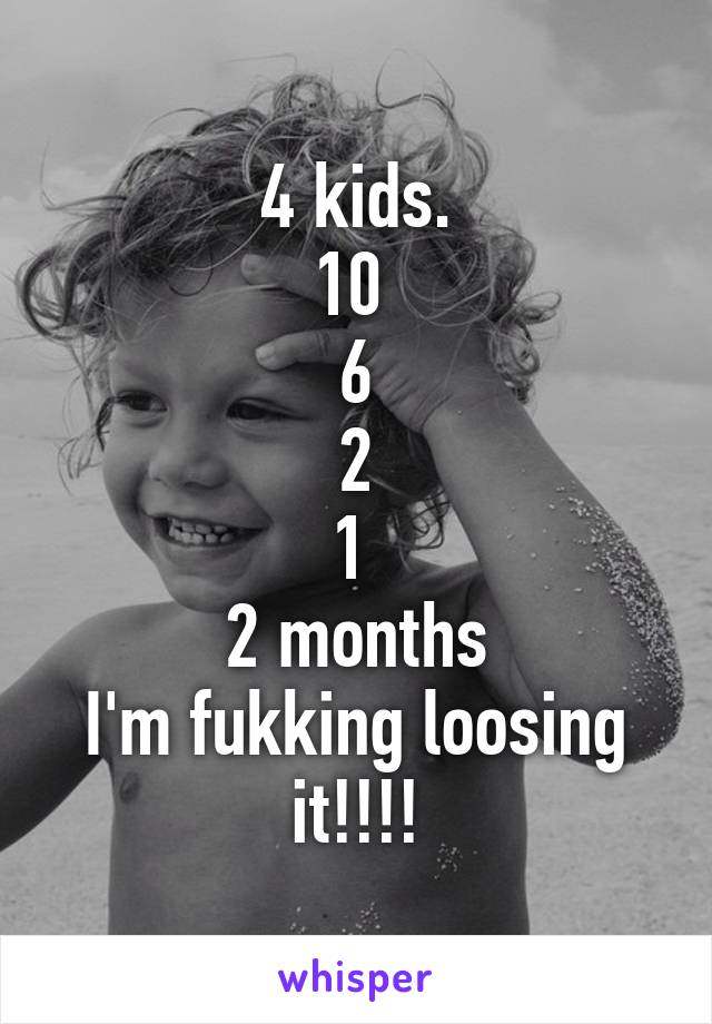 4 kids.
10 
6
2
1 
2 months
I'm fukking loosing it!!!!