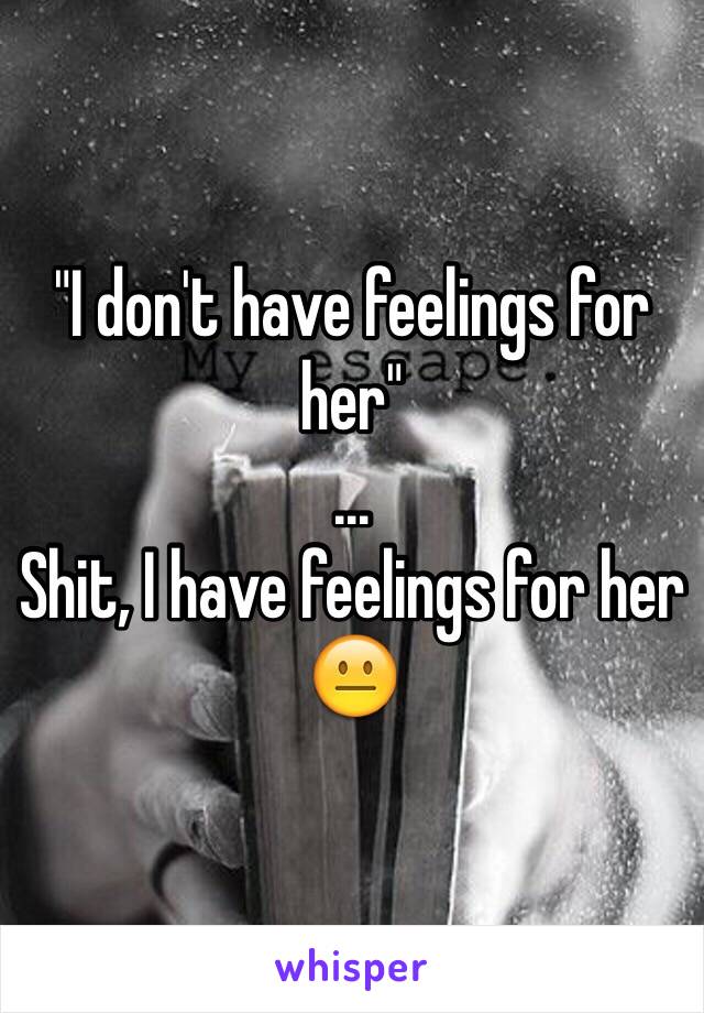 "I don't have feelings for her"
...
Shit, I have feelings for her
😐