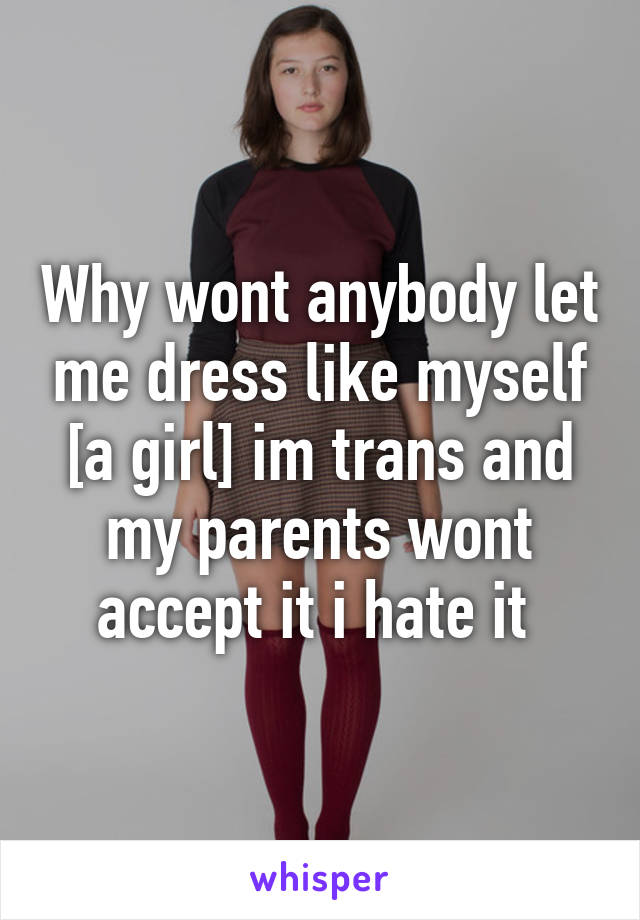 Why wont anybody let me dress like myself [a girl] im trans and my parents wont accept it i hate it 