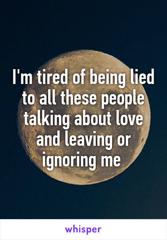 I'm tired of being lied to all these people talking about love and leaving or ignoring me 