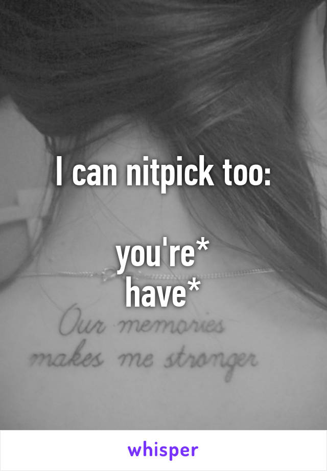 I can nitpick too:

you're*
have*