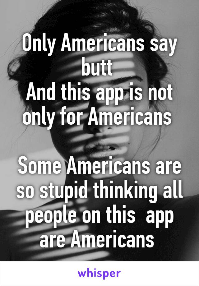 Only Americans say butt 
And this app is not only for Americans 

Some Americans are so stupid thinking all people on this  app are Americans 