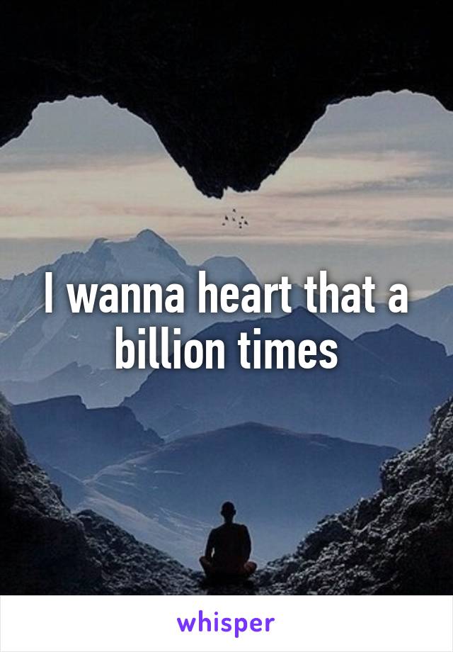 I wanna heart that a billion times