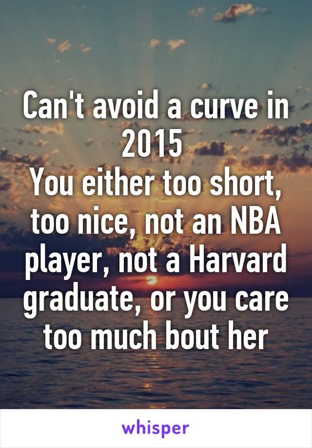 Can't avoid a curve in 2015 
You either too short, too nice, not an NBA player, not a Harvard graduate, or you care too much bout her