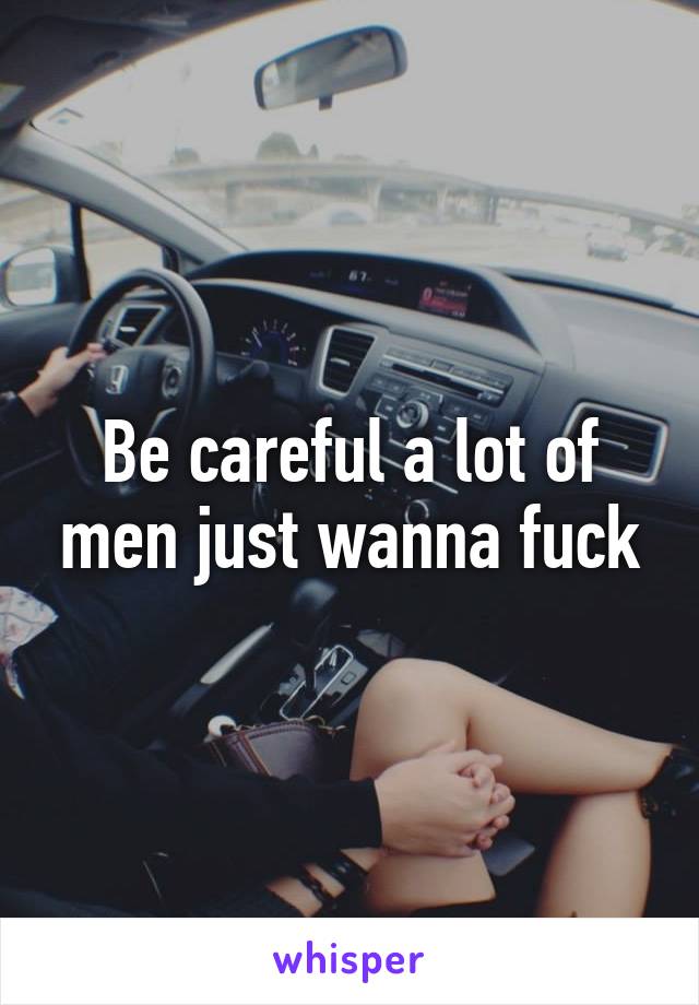 Be careful a lot of men just wanna fuck