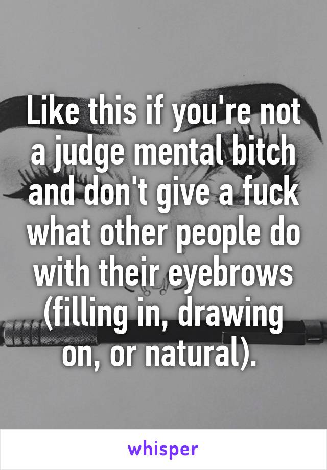 Like this if you're not a judge mental bitch and don't give a fuck what other people do with their eyebrows (filling in, drawing on, or natural). 