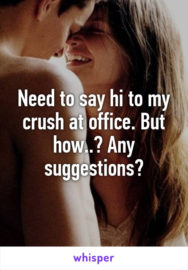 Need to say hi to my crush at office. But how..? Any suggestions?