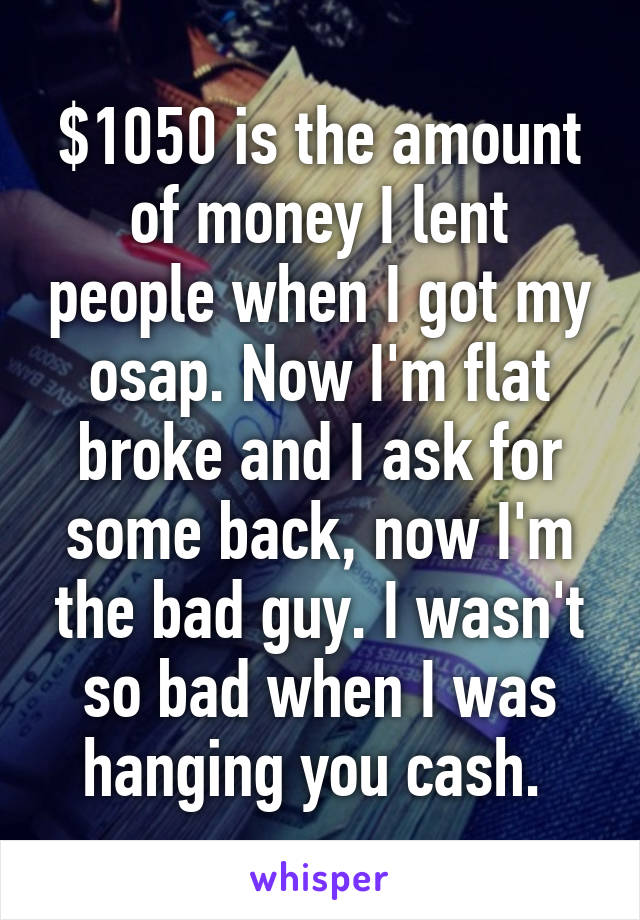 $1050 is the amount of money I lent people when I got my osap. Now I'm flat broke and I ask for some back, now I'm the bad guy. I wasn't so bad when I was hanging you cash. 