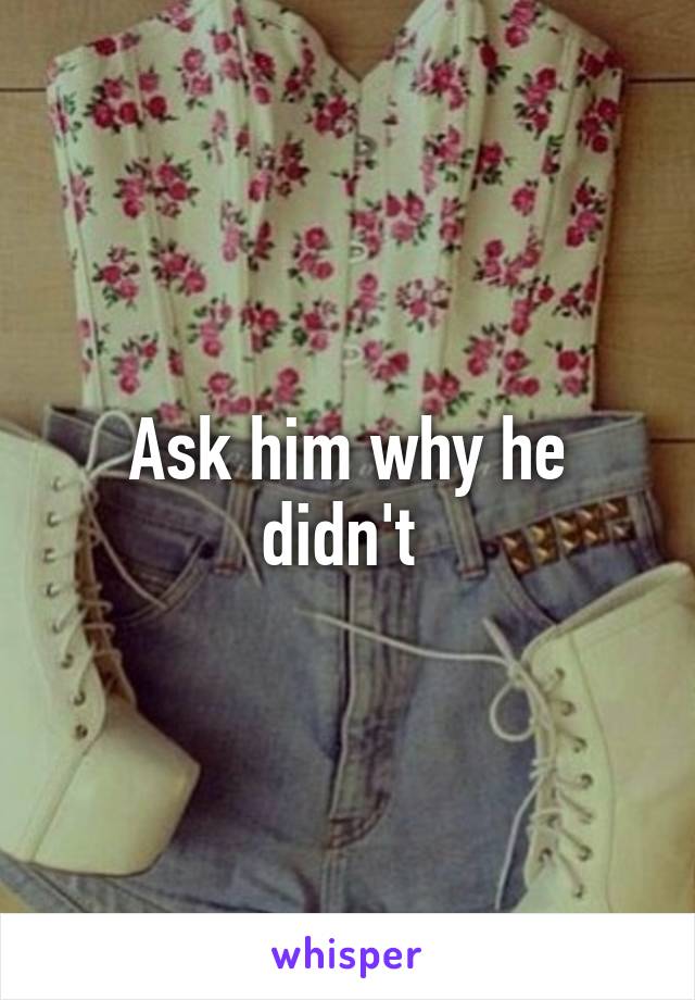 Ask him why he didn't 