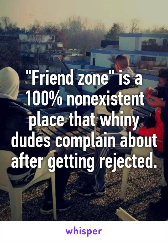 "Friend zone" is a 100% nonexistent place that whiny dudes complain about after getting rejected.