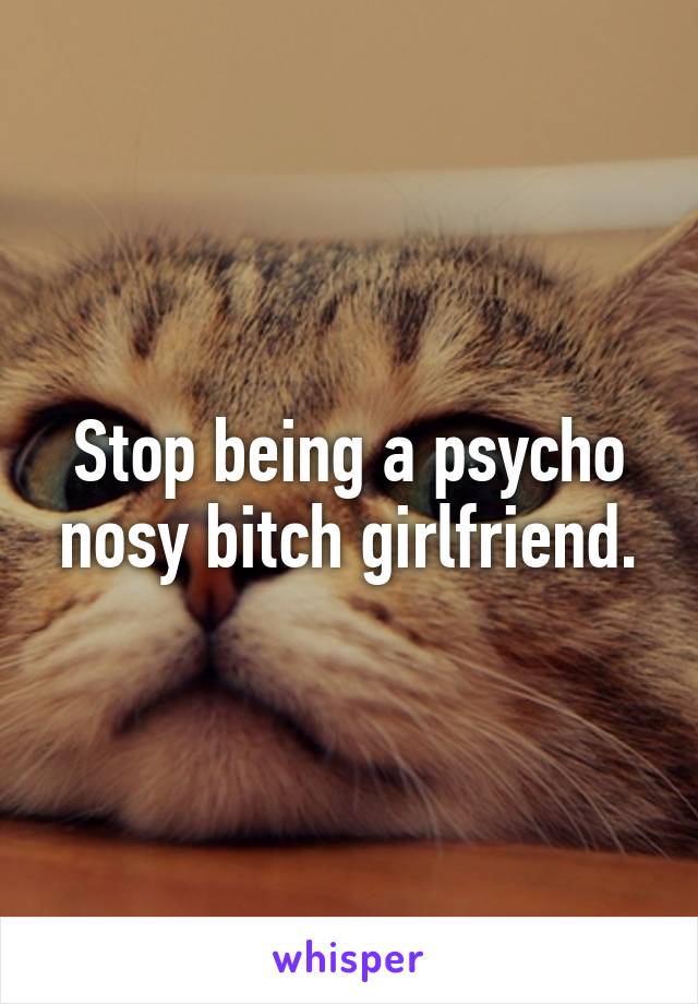 Stop being a psycho nosy bitch girlfriend.