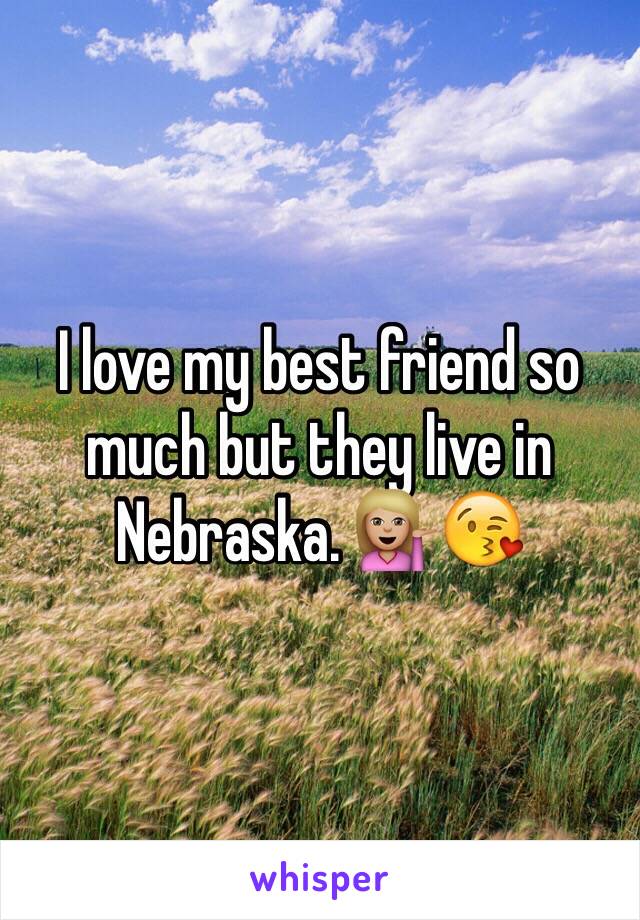 I love my best friend so much but they live in Nebraska. 💁🏼😘