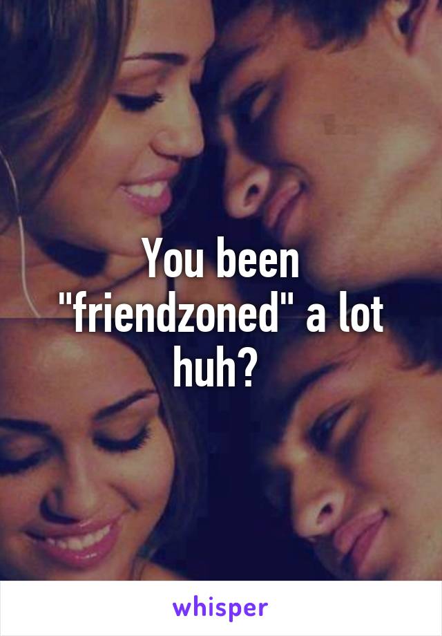 You been "friendzoned" a lot huh? 