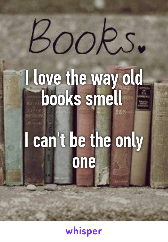 I love the way old books smell 

I can't be the only one