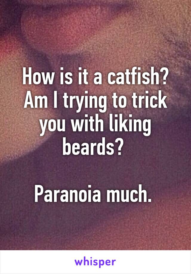 How is it a catfish? Am I trying to trick you with liking beards? 

Paranoia much. 