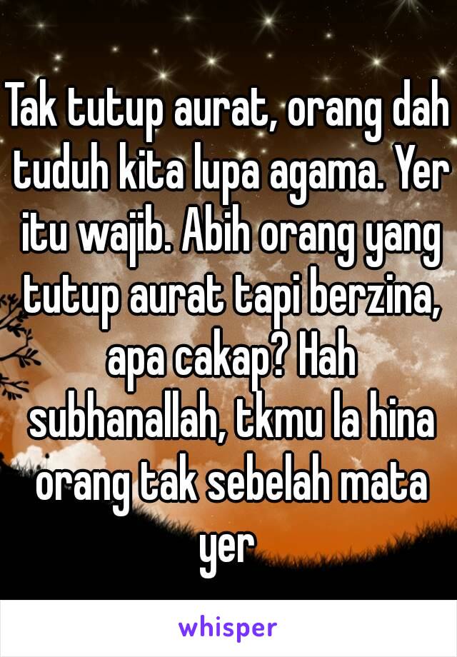 Tak tutup aurat, orang dah tuduh kita lupa agama. Yer itu wajib. Abih orang yang tutup aurat tapi berzina, apa cakap? Hah subhanallah, tkmu la hina orang tak sebelah mata yer 