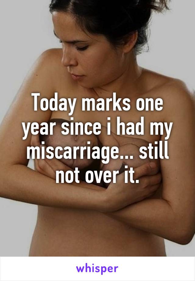 Today marks one year since i had my miscarriage... still not over it.