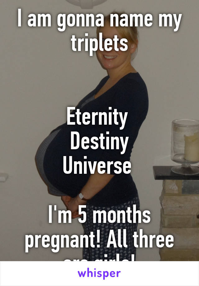 I am gonna name my triplets


Eternity 
Destiny
Universe 

I'm 5 months pregnant! All three are girls!