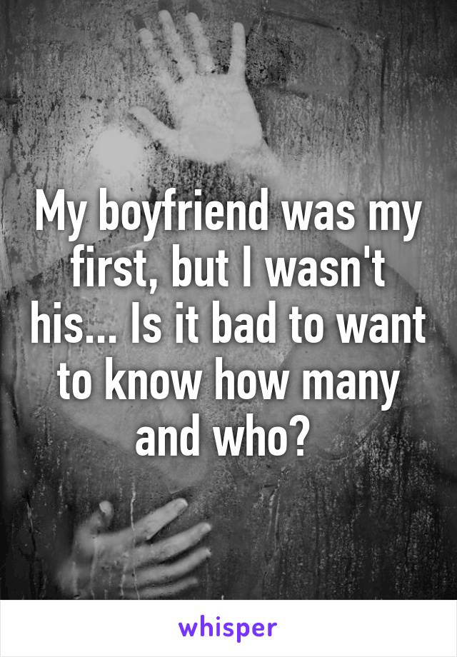 My boyfriend was my first, but I wasn't his... Is it bad to want to know how many and who? 