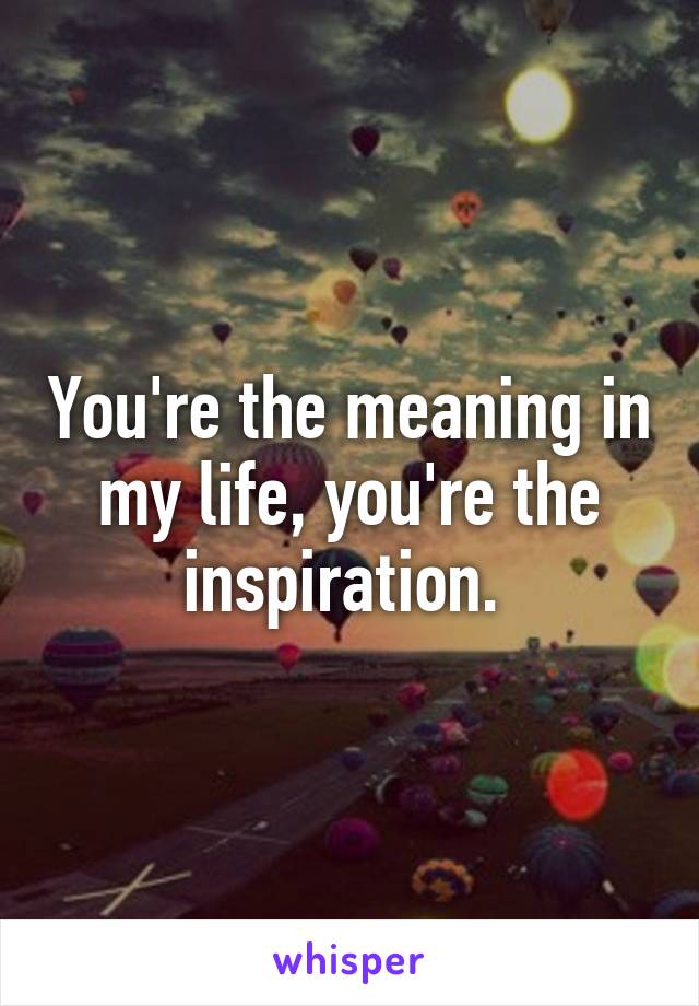 You're the meaning in my life, you're the inspiration. 