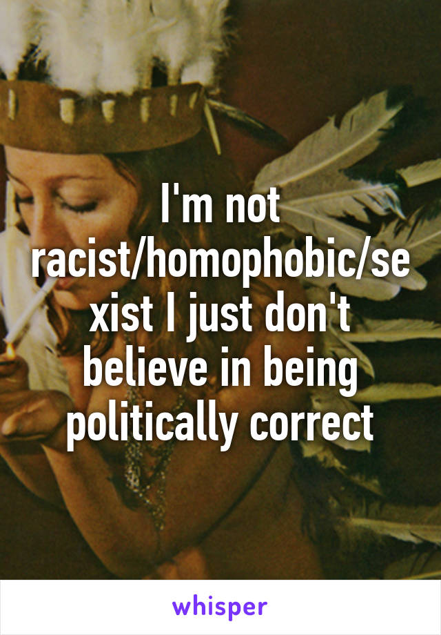 I'm not racist/homophobic/sexist I just don't believe in being politically correct