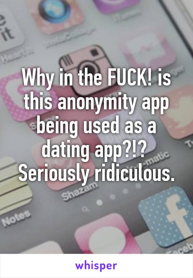 Why in the FUCK! is this anonymity app being used as a dating app?!? 
Seriously ridiculous. 