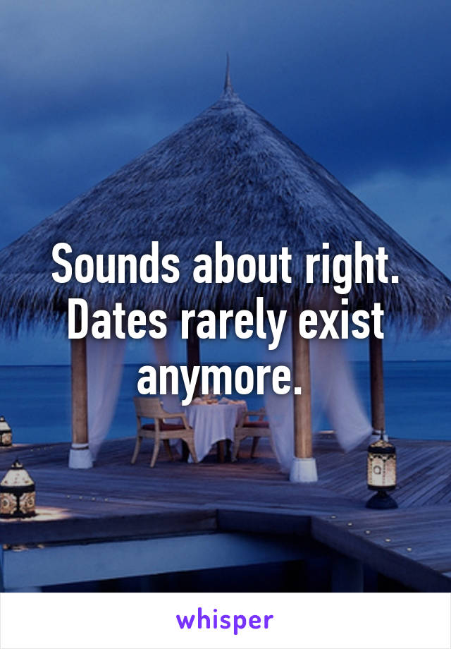 Sounds about right. Dates rarely exist anymore. 