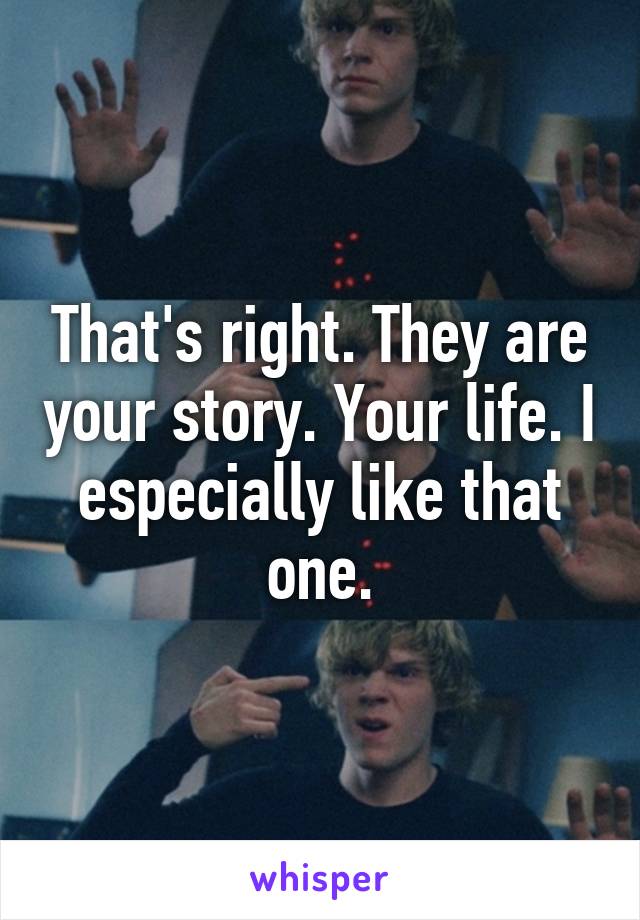 That's right. They are your story. Your life. I especially like that one.