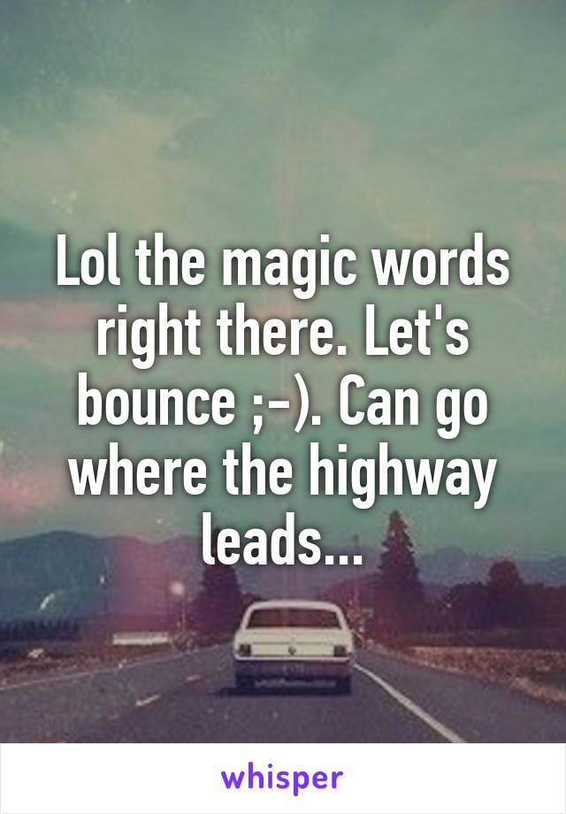 Lol the magic words right there. Let's bounce ;-). Can go where the highway leads...