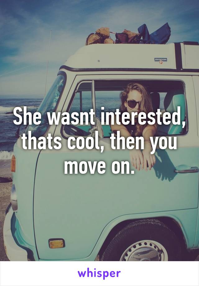 She wasnt interested, thats cool, then you move on.