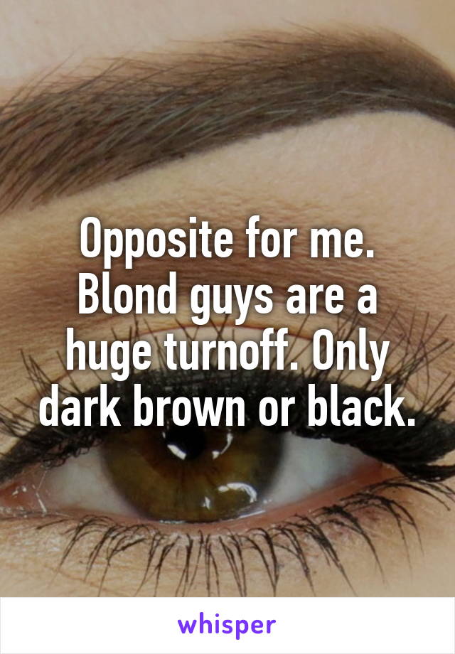 Opposite for me. Blond guys are a huge turnoff. Only dark brown or black.