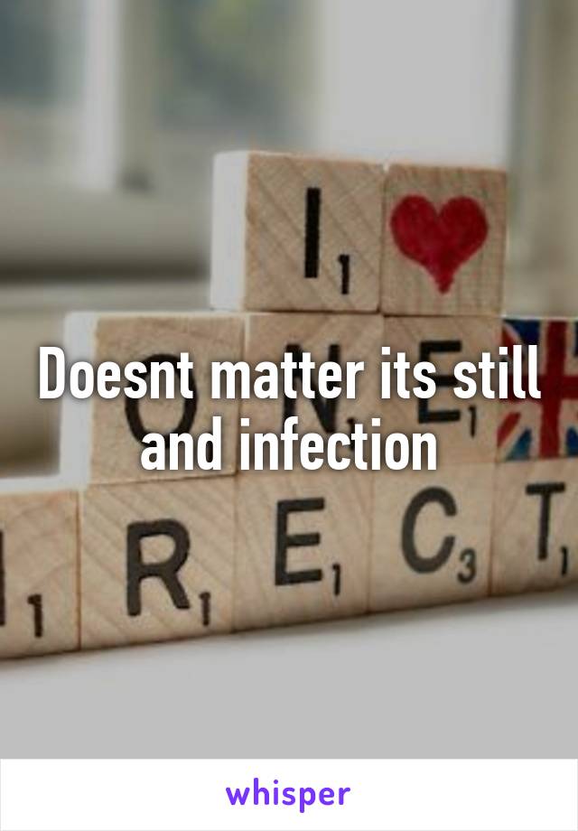 Doesnt matter its still and infection