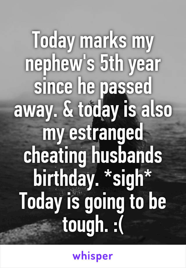 Today marks my nephew's 5th year since he passed away. & today is also my estranged cheating husbands birthday. *sigh* Today is going to be tough. :(