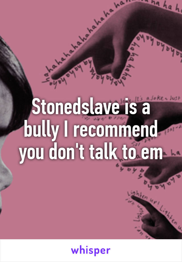 Stonedslave is a bully I recommend you don't talk to em