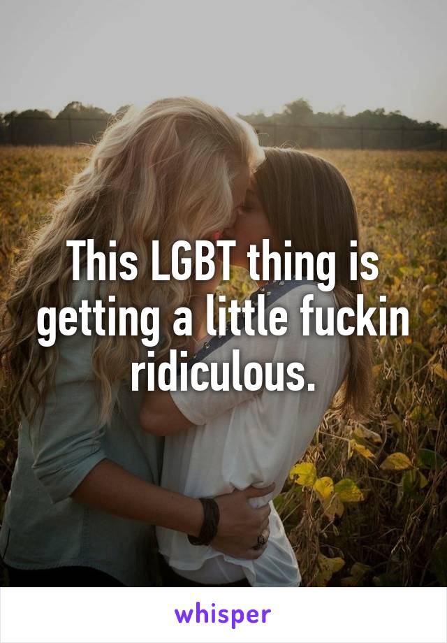 This LGBT thing is getting a little fuckin ridiculous.