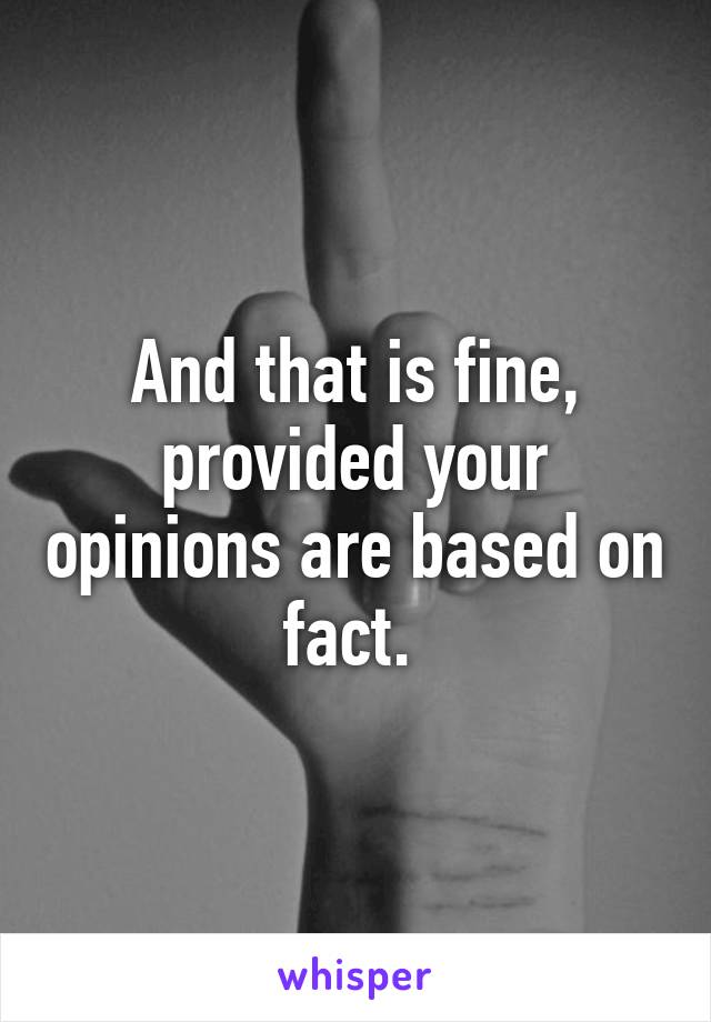 And that is fine, provided your opinions are based on fact. 