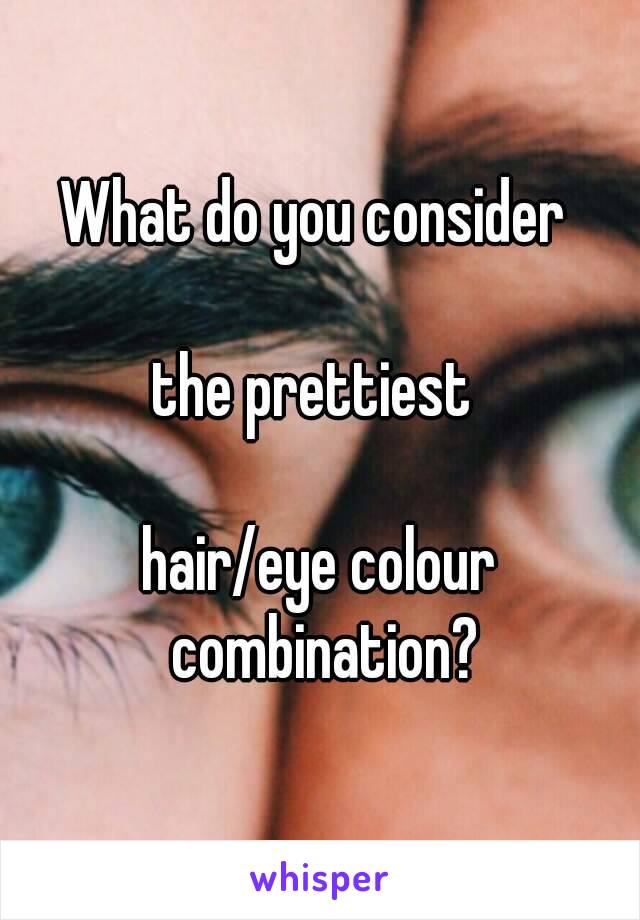 What do you consider 

the prettiest 

hair/eye colour combination?