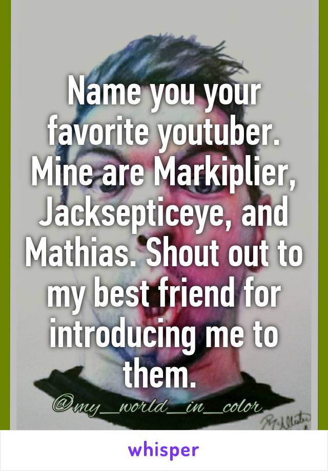 Name you your favorite youtuber. Mine are Markiplier, Jacksepticeye, and Mathias. Shout out to my best friend for introducing me to them. 