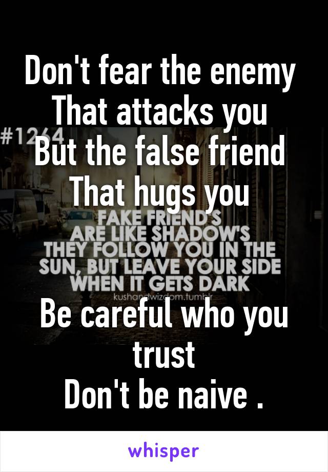 Don't fear the enemy 
That attacks you 
But the false friend 
That hugs you 


Be careful who you trust
Don't be naive .