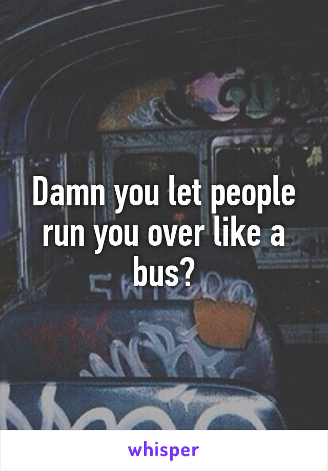 Damn you let people run you over like a bus?