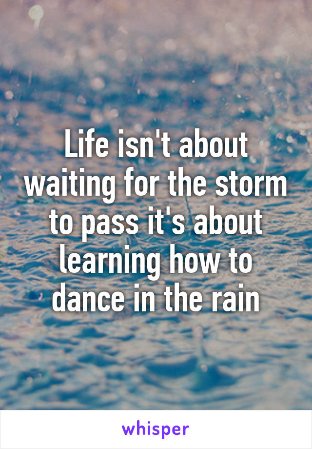 Life isn't about waiting for the storm to pass it's about learning how to dance in the rain